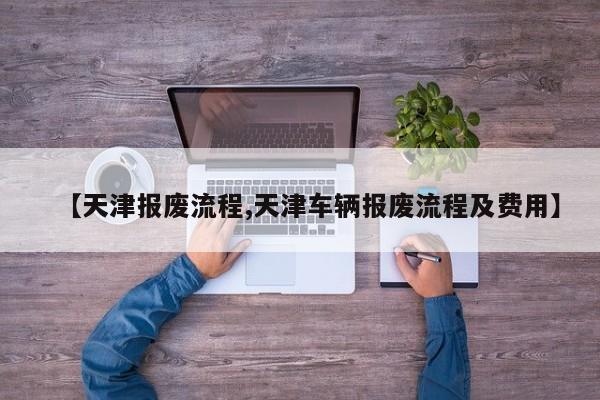 【天津报废流程,天津车辆报废流程及费用】
