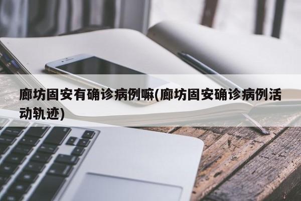 廊坊固安有确诊病例嘛(廊坊固安确诊病例活动轨迹)